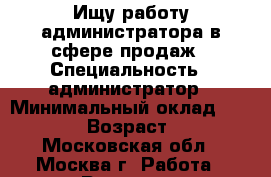 Ищу работу администратора в сфере продаж › Специальность ­ администратор › Минимальный оклад ­ 35 000 › Возраст ­ 40 - Московская обл., Москва г. Работа » Резюме   